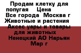 Продам клетку для попугая. › Цена ­ 3 000 - Все города, Москва г. Животные и растения » Аксесcуары и товары для животных   . Ненецкий АО,Нарьян-Мар г.